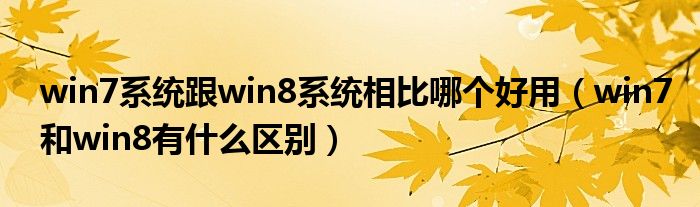 win7系統(tǒng)跟win8系統(tǒng)相比哪個好用（win7和win8有什么區(qū)別）