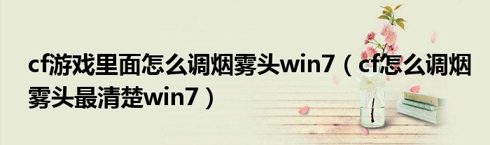 cf游戲里面怎么調(diào)煙霧頭win7（cf怎么調(diào)煙霧頭最清楚win7）