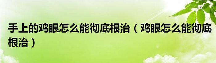 手上的雞眼怎么能徹底根治（雞眼怎么能徹底根治）