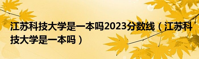 江蘇科技大學(xué)是一本嗎2023分?jǐn)?shù)線（江蘇科技大學(xué)是一本嗎）