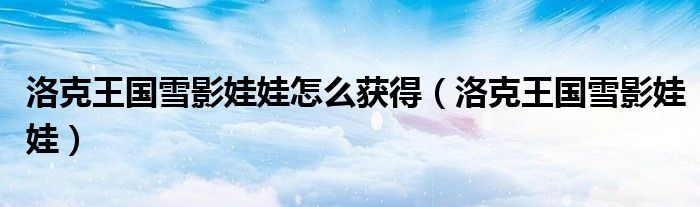 洛克王國(guó)雪影娃娃怎么獲得（洛克王國(guó)雪影娃娃）