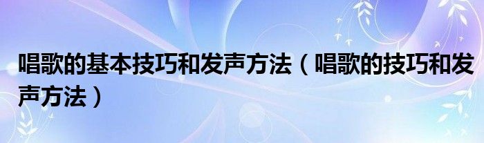 唱歌的基本技巧和發(fā)聲方法（唱歌的技巧和發(fā)聲方法）
