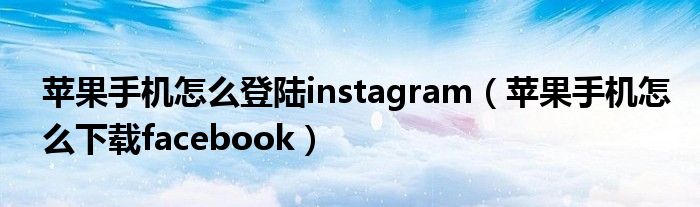 蘋果手機(jī)怎么登陸instagram（蘋果手機(jī)怎么下載facebook）