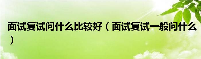 面試復(fù)試問什么比較好（面試復(fù)試一般問什么）