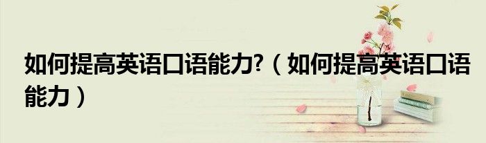 如何提高英語口語能力?（如何提高英語口語能力）