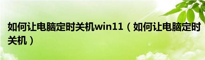 如何讓電腦定時關(guān)機win11（如何讓電腦定時關(guān)機）