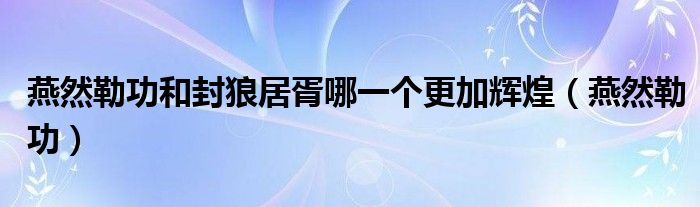 燕然勒功和封狼居胥哪一個(gè)更加輝煌（燕然勒功）