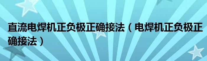 直流電焊機(jī)正負(fù)極正確接法（電焊機(jī)正負(fù)極正確接法）