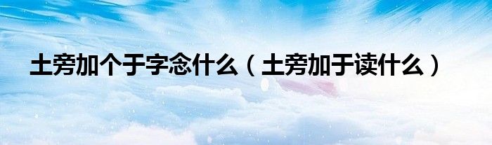 土旁加個于字念什么（土旁加于讀什么）