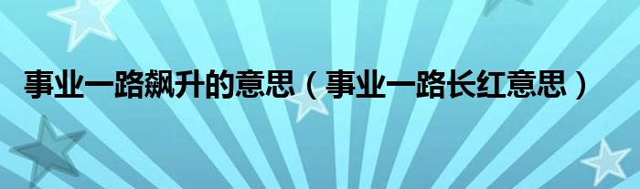 事業(yè)一路飆升的意思（事業(yè)一路長(zhǎng)紅意思）