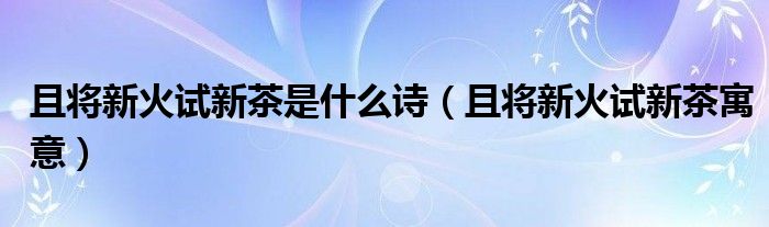 且將新火試新茶是什么詩（且將新火試新茶寓意）