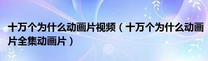 十萬個為什么動畫片視頻（十萬個為什么動畫片全集動畫片）