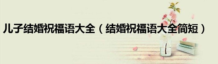 兒子結婚祝福語大全（結婚祝福語大全簡短）