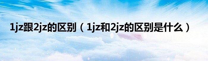 1jz跟2jz的區(qū)別（1jz和2jz的區(qū)別是什么）