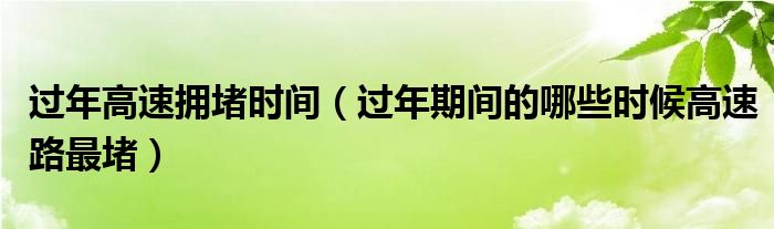 過(guò)年高速擁堵時(shí)間（過(guò)年期間的哪些時(shí)候高速路最堵）