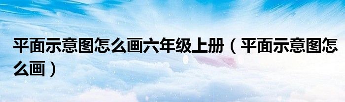 平面示意圖怎么畫六年級上冊（平面示意圖怎么畫）