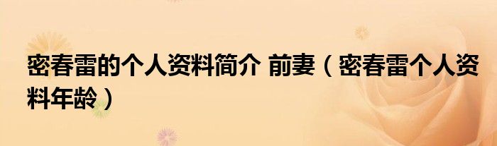 密春雷的個(gè)人資料簡(jiǎn)介 前妻（密春雷個(gè)人資料年齡）