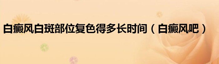 白癜風(fēng)白斑部位復(fù)色得多長時間（白癜風(fēng)吧）