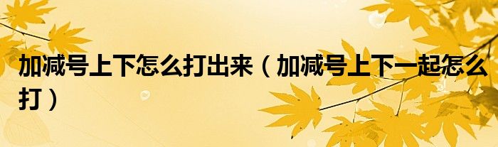 加減號上下怎么打出來（加減號上下一起怎么打）
