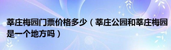 莘莊梅園門票價(jià)格多少（莘莊公園和莘莊梅園是一個(gè)地方嗎）