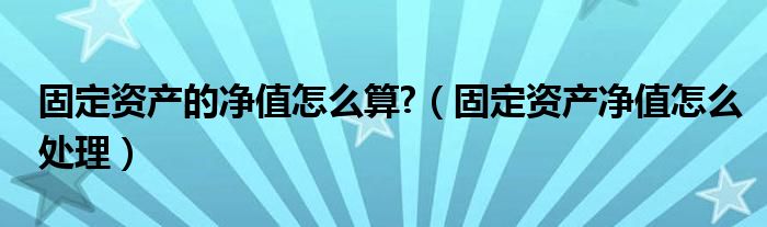 固定資產(chǎn)的凈值怎么算?（固定資產(chǎn)凈值怎么處理）