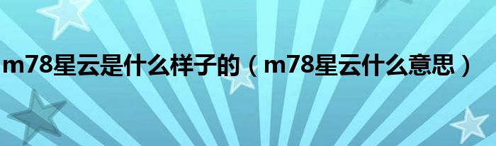 m78星云是什么樣子的（m78星云什么意思）