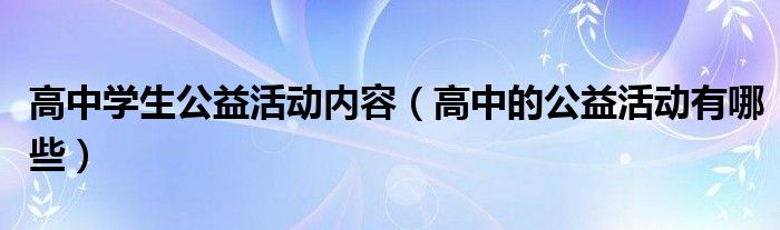高中學(xué)生公益活動(dòng)內(nèi)容（高中的公益活動(dòng)有哪些）