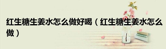 紅生糖生姜水怎么做好喝（紅生糖生姜水怎么做）