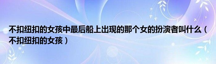 不扣紐扣的女孩中最后船上出現(xiàn)的那個(gè)女的扮演者叫什么（不扣紐扣的女孩）