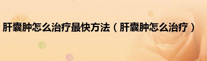 肝囊腫怎么治療最快方法（肝囊腫怎么治療）