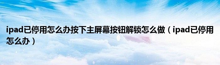 ipad已停用怎么辦按下主屏幕按鈕解鎖怎么做（ipad已停用怎么辦）