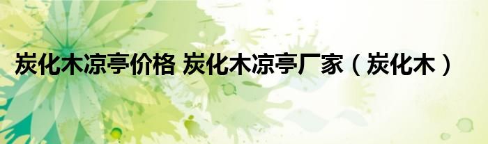 炭化木涼亭價(jià)格 炭化木涼亭廠家（炭化木）
