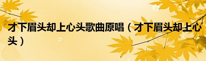 才下眉頭卻上心頭歌曲原唱（才下眉頭卻上心頭）