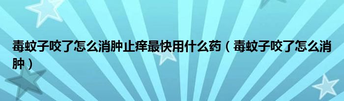 毒蚊子咬了怎么消腫止癢最快用什么藥（毒蚊子咬了怎么消腫）