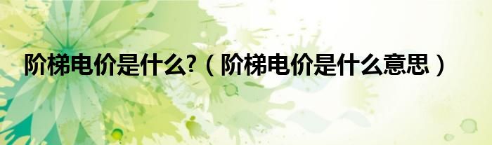 階梯電價是什么?（階梯電價是什么意思）