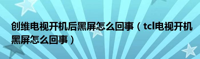 創(chuàng)維電視開(kāi)機(jī)后黑屏怎么回事（tcl電視開(kāi)機(jī)黑屏怎么回事）
