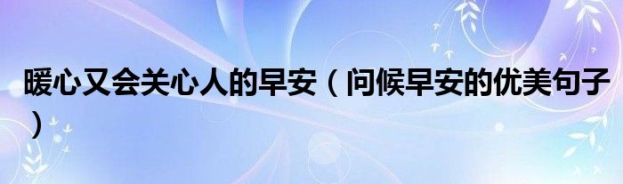 暖心又會(huì)關(guān)心人的早安（問(wèn)候早安的優(yōu)美句子）
