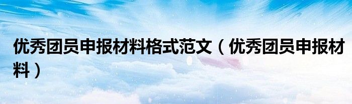 優(yōu)秀團(tuán)員申報(bào)材料格式范文（優(yōu)秀團(tuán)員申報(bào)材料）