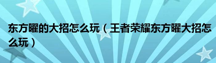 東方曜的大招怎么玩（王者榮耀東方曜大招怎么玩）
