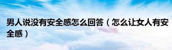 男人說(shuō)沒(méi)有安全感怎么回答（怎么讓女人有安全感）