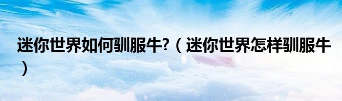 迷你世界如何馴服牛?（迷你世界怎樣馴服牛）