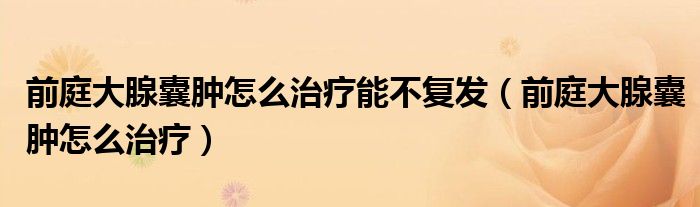 前庭大腺囊腫怎么治療能不復(fù)發(fā)（前庭大腺囊腫怎么治療）