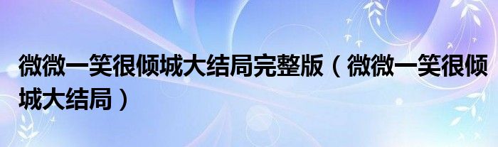 微微一笑很傾城大結(jié)局完整版（微微一笑很傾城大結(jié)局）
