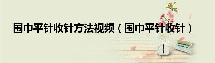 圍巾平針收針方法視頻（圍巾平針收針）
