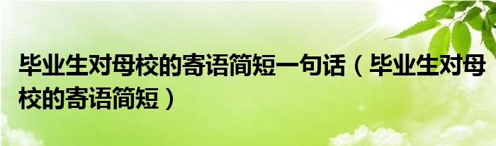 畢業(yè)生對母校的寄語簡短一句話（畢業(yè)生對母校的寄語簡短）