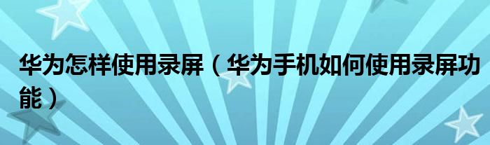 華為怎樣使用錄屏（華為手機(jī)如何使用錄屏功能）