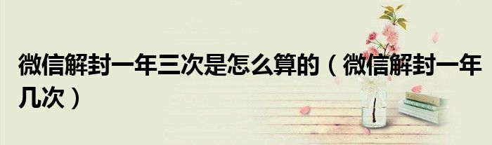 微信解封一年三次是怎么算的（微信解封一年幾次）