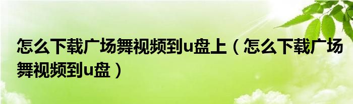 怎么下載廣場舞視頻到u盤上（怎么下載廣場舞視頻到u盤）