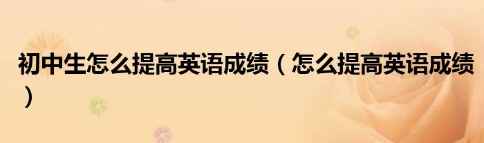 初中生怎么提高英語成績（怎么提高英語成績）