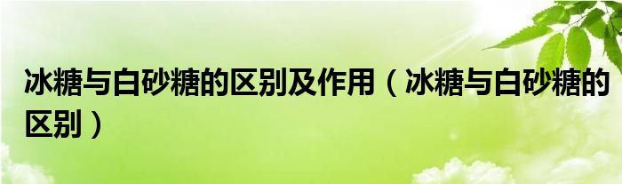 冰糖與白砂糖的區(qū)別及作用（冰糖與白砂糖的區(qū)別）
